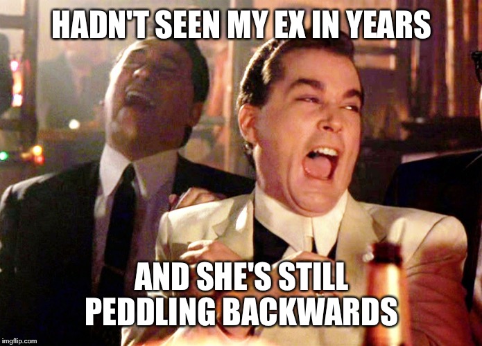 Good Fellas Hilarious | HADN'T SEEN MY EX IN YEARS; AND SHE'S STILL PEDDLING BACKWARDS | image tagged in memes,good fellas hilarious | made w/ Imgflip meme maker