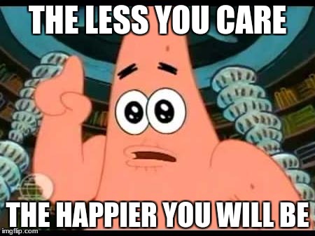 Patrick Says | THE LESS YOU CARE; THE HAPPIER YOU WILL BE | image tagged in memes,patrick says | made w/ Imgflip meme maker