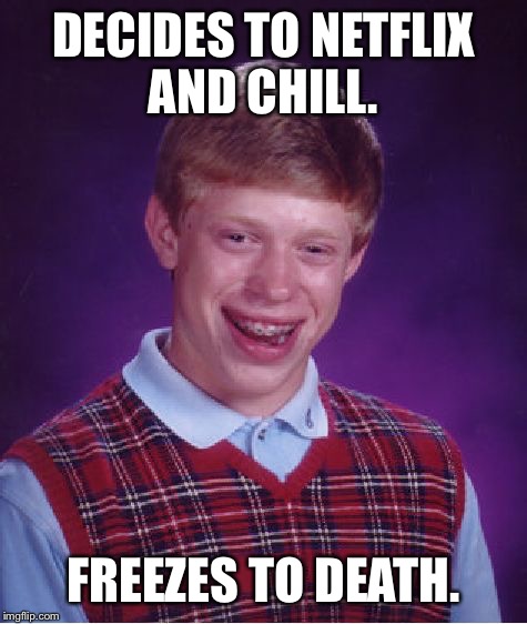 “Wanna watch Netflix and Chill?” | DECIDES TO NETFLIX AND CHILL. FREEZES TO DEATH. | image tagged in memes,bad luck brian,first world problems,funny,bad luck,relationships | made w/ Imgflip meme maker