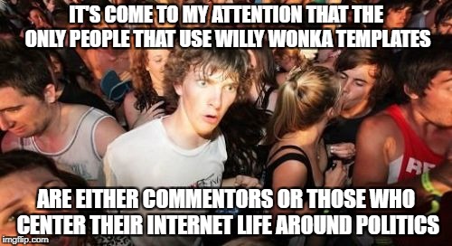 Sudden Clarity Clarence Meme | IT'S COME TO MY ATTENTION THAT THE ONLY PEOPLE THAT USE WILLY WONKA TEMPLATES; ARE EITHER COMMENTORS OR THOSE WHO CENTER THEIR INTERNET LIFE AROUND POLITICS | image tagged in memes,sudden clarity clarence,creepy condescending wonka,politics | made w/ Imgflip meme maker