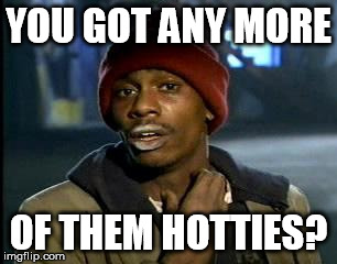 Y'all Got Any More Of That Meme | YOU GOT ANY MORE OF THEM HOTTIES? | image tagged in memes,yall got any more of | made w/ Imgflip meme maker