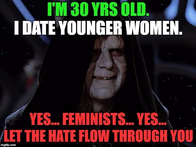 I'M 30 YRS OLD. I DATE YOUNGER WOMEN. YES... FEMINISTS... YES... LET THE HATE FLOW THROUGH YOU | image tagged in memes,let the hate flow through you,funny,politics,political meme,political | made w/ Imgflip meme maker