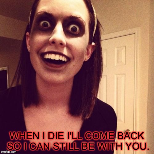 WHEN I DIE I'LL COME BACK SO I CAN STILL BE WITH YOU. | image tagged in overly attached girlfriend,overly attached girlfriend weekend,zombie overly attached girlfriend | made w/ Imgflip meme maker