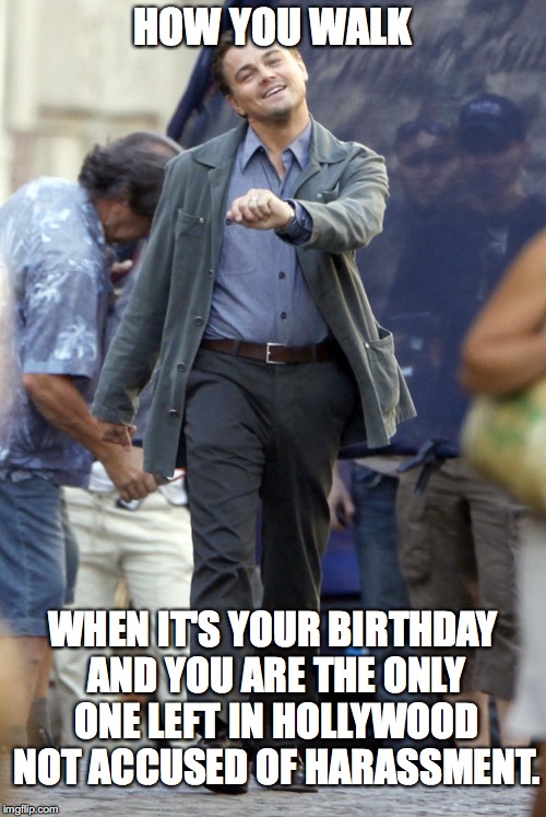 HOW YOU WALK; WHEN IT'S YOUR BIRTHDAY AND YOU ARE THE ONLY ONE LEFT IN HOLLYWOOD NOT ACCUSED OF HARASSMENT. | made w/ Imgflip meme maker