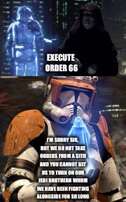 Commander Cody resists Darth Sidous | EXECUTE ORDER 66; I’M SORRY SIR, BUT WE DO NOT TAKE ORDERS FROM A SITH AND YOU CANNOT GET US TO TURN ON OUR JEDI BROTHERN WHOM WE HAVE BEEN FIGHTING ALONGSIDE FOR SO LONG | image tagged in memes | made w/ Imgflip meme maker