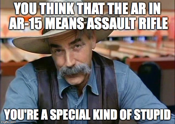 Sam Elliott special kind of stupid | YOU THINK THAT THE AR IN AR-15 MEANS ASSAULT RIFLE; YOU'RE A SPECIAL KIND OF STUPID | image tagged in sam elliott special kind of stupid | made w/ Imgflip meme maker