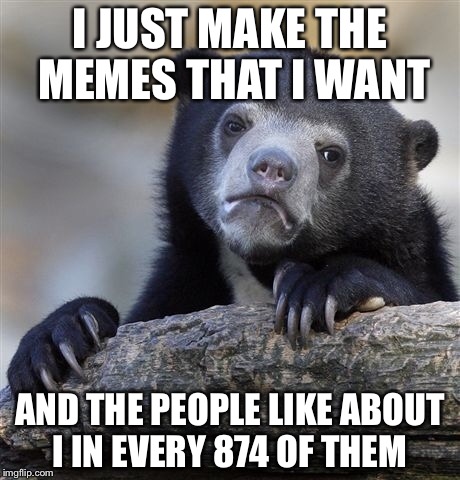 Confession Bear Meme | I JUST MAKE THE MEMES THAT I WANT AND THE PEOPLE LIKE ABOUT I IN EVERY 874 OF THEM | image tagged in memes,confession bear | made w/ Imgflip meme maker