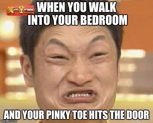 Impossibru Guy Original Meme | WHEN YOU WALK INTO YOUR BEDROOM; AND YOUR PINKY TOE HITS THE DOOR | image tagged in memes,impossibru guy original | made w/ Imgflip meme maker