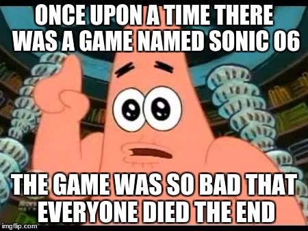 Patrick Says Meme | ONCE UPON A TIME THERE WAS A GAME NAMED SONIC 06; THE GAME WAS SO BAD THAT EVERYONE DIED THE END | image tagged in memes,patrick says | made w/ Imgflip meme maker