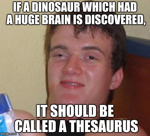 10 Guy Meme | IF A DINOSAUR WHICH HAD A HUGE BRAIN IS DISCOVERED, IT SHOULD BE CALLED A THESAURUS | image tagged in memes,10 guy,dinosaurs | made w/ Imgflip meme maker