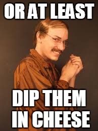 OR AT LEAST DIP THEM IN CHEESE | made w/ Imgflip meme maker