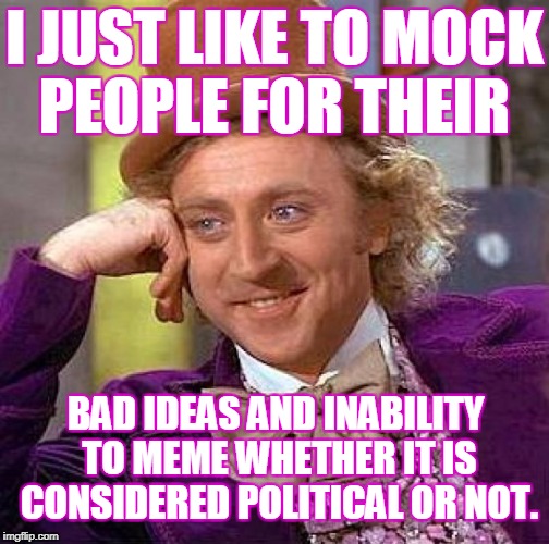 Creepy Condescending Wonka Meme | I JUST LIKE TO MOCK PEOPLE FOR THEIR BAD IDEAS AND INABILITY TO MEME WHETHER IT IS CONSIDERED POLITICAL OR NOT. | image tagged in memes,creepy condescending wonka | made w/ Imgflip meme maker