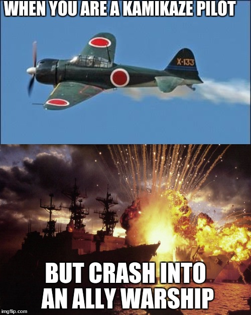 military week kamikaze pilots    | WHEN YOU ARE A KAMIKAZE PILOT; BUT CRASH INTO AN ALLY WARSHIP | image tagged in planes,explosians,military week,meme,funny | made w/ Imgflip meme maker