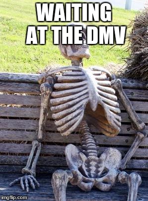 Waiting Skeleton | WAITING AT THE DMV | image tagged in memes,waiting skeleton | made w/ Imgflip meme maker