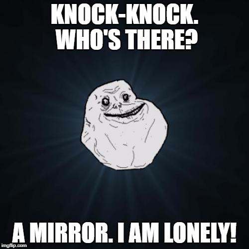 Forever Alone | KNOCK-KNOCK. WHO'S THERE? A MIRROR. I AM LONELY! | image tagged in memes,forever alone | made w/ Imgflip meme maker