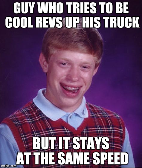 Very Bad Luck Brian | GUY WHO TRIES TO BE COOL REVS UP HIS TRUCK; BUT IT STAYS AT THE SAME SPEED | image tagged in memes,bad luck brian,truck,funny | made w/ Imgflip meme maker