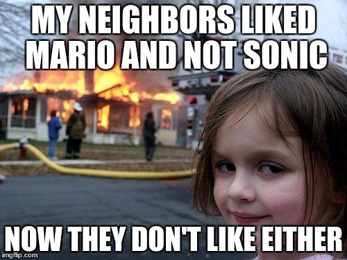 Disaster Girl Meme | MY NEIGHBORS LIKED MARIO AND NOT SONIC; NOW THEY DON'T LIKE EITHER | image tagged in memes,disaster girl | made w/ Imgflip meme maker