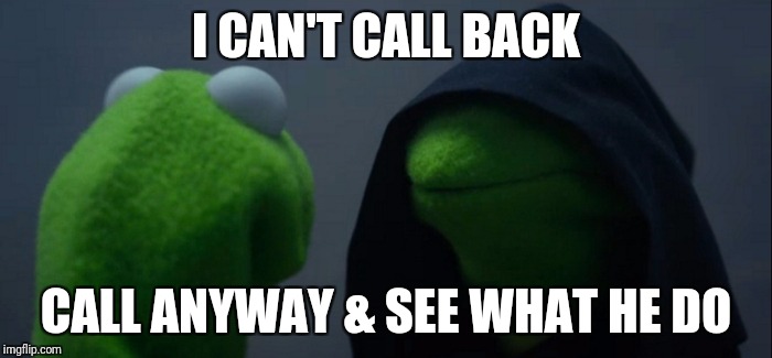 Evil Kermit | I CAN'T CALL BACK; CALL ANYWAY & SEE WHAT HE DO | image tagged in evil kermit | made w/ Imgflip meme maker