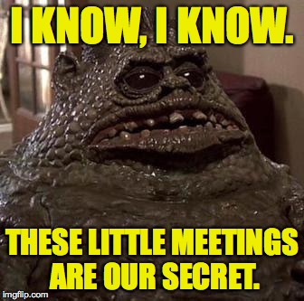 I KNOW, I KNOW. THESE LITTLE MEETINGS ARE OUR SECRET. | made w/ Imgflip meme maker
