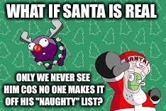 WHAT IF SANTA IS REAL ONLY WE NEVER SEE HIM COS NO ONE MAKES IT OFF HIS "NAUGHTY" LIST? | made w/ Imgflip meme maker