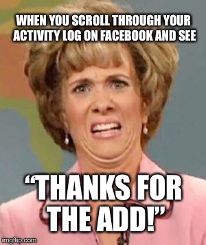 Facebook Cringes | WHEN YOU SCROLL THROUGH YOUR ACTIVITY LOG ON FACEBOOK AND SEE; “THANKS FOR THE ADD!” | image tagged in facebook,embarrassing,cringe,history,thanks,shame | made w/ Imgflip meme maker