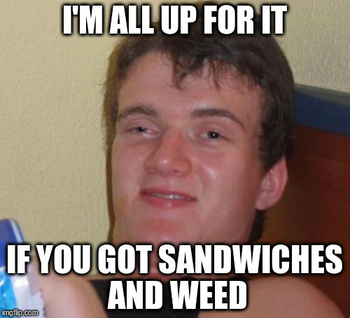 10 Guy Meme | I'M ALL UP FOR IT IF YOU GOT SANDWICHES AND WEED | image tagged in memes,10 guy | made w/ Imgflip meme maker