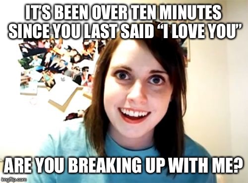 Overly Attached Girlfriend Weekend, a socrates, isayisay and Craziness_all_the_way event, Nov 10-12th | IT’S BEEN OVER TEN MINUTES SINCE YOU LAST SAID “I LOVE YOU”; ARE YOU BREAKING UP WITH ME? | image tagged in memes,overly attached girlfriend,overly attached girlfriend weekend,i love you,girlfriend | made w/ Imgflip meme maker
