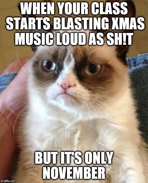 Grumpy Cat Meme | WHEN YOUR CLASS STARTS BLASTING XMAS MUSIC LOUD AS SH!T; BUT IT'S ONLY NOVEMBER | image tagged in memes,grumpy cat | made w/ Imgflip meme maker