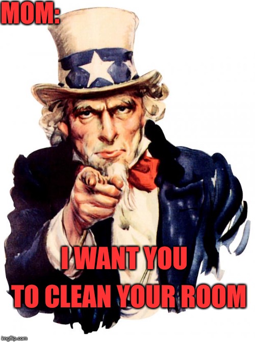 I want you! | MOM:; I WANT YOU; TO CLEAN YOUR ROOM | image tagged in memes,uncle sam,i want you for us army,funny,relatable,mom | made w/ Imgflip meme maker