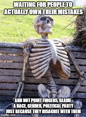 Waiting Skeleton Meme | WAITING FOR PEOPLE TO ACTUALLY OWN THEIR MISTAKES; AND NOT POINT FINGERS, BLAME A RACE, GENDER, POLITICAL PARTY JUST BECAUSE THEY DISAGREE WITH THEM | image tagged in memes,waiting skeleton | made w/ Imgflip meme maker