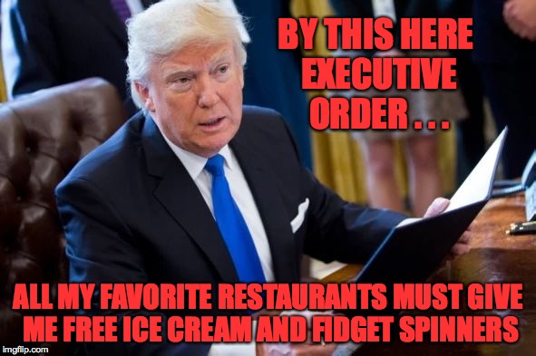 Executive Order number 79... | BY THIS HERE EXECUTIVE ORDER . . . ALL MY FAVORITE RESTAURANTS MUST GIVE ME FREE ICE CREAM AND FIDGET SPINNERS | image tagged in trump holding executive order,memes,trump,executive orders,hell from the chief,ice cream | made w/ Imgflip meme maker