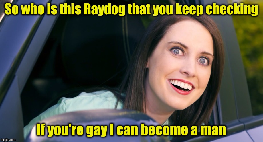 Overly Attached Girlfriend Weekend, a Socrates, isayisay and Craziness_all_the_way event on Nov 10-12th | So who is this Raydog that you keep checking; If you're gay I can become a man | image tagged in memes,funny,overly attached girlfriend,overly attached girlfriend weekend | made w/ Imgflip meme maker
