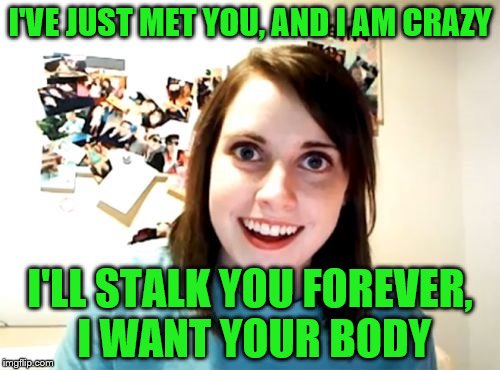 Announcing Overly Attached Girlfriend Weekend, a Socrates, isayisay and Craziness_all_the_way event on Nov 10-12th. | I'VE JUST MET YOU, AND I AM CRAZY; I'LL STALK YOU FOREVER, I WANT YOUR BODY | image tagged in memes,overly attached girlfriend,overly attached girlfriend weekend | made w/ Imgflip meme maker