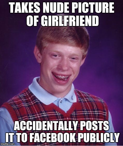 Bad Luck Brian got lucky and took some nude photos | TAKES NUDE PICTURE OF GIRLFRIEND; ACCIDENTALLY POSTS IT TO FACEBOOK PUBLICLY | image tagged in memes,bad luck brian | made w/ Imgflip meme maker
