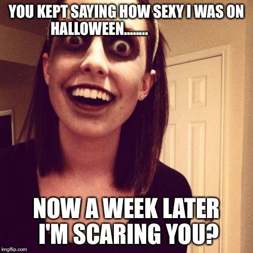 Zombie Overly Attached Girlfriend | YOU KEPT SAYING HOW SEXY I WAS ON HALLOWEEN........ NOW A WEEK LATER I'M SCARING YOU? | image tagged in memes,zombie overly attached girlfriend | made w/ Imgflip meme maker