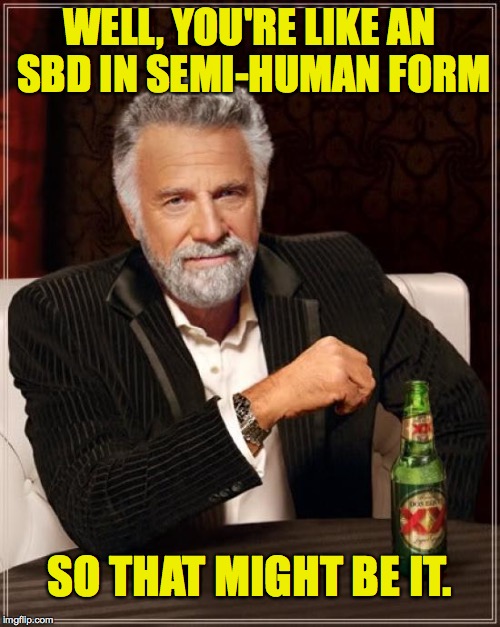 The Most Interesting Man In The World Meme | WELL, YOU'RE LIKE AN SBD IN SEMI-HUMAN FORM SO THAT MIGHT BE IT. | image tagged in memes,the most interesting man in the world | made w/ Imgflip meme maker