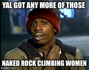 Y'all Got Any More Of That Meme | YAL GOT ANY MORE OF THOSE NAKED ROCK CLIMBING WOMEN | image tagged in memes,yall got any more of | made w/ Imgflip meme maker