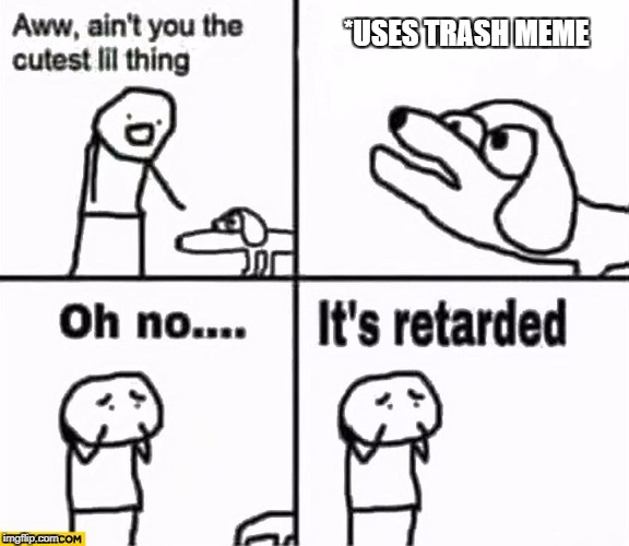 Oh no it's retarded! | *USES TRASH MEME | image tagged in oh no it's retarded | made w/ Imgflip meme maker