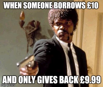 Say That Again I Dare You Meme | WHEN SOMEONE BORROWS £10; AND ONLY GIVES BACK £9.99 | image tagged in memes,say that again i dare you | made w/ Imgflip meme maker