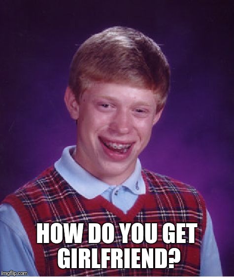 HOW DO YOU GET GIRLFRIEND? | image tagged in memes,bad luck brian | made w/ Imgflip meme maker