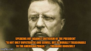 SPEAKING OUT AGAINST CRITICISM OF THE PRESIDENT "IS NOT ONLY UNPATRIOTIC AND SERVILE, BUT IS MORALLY TREASONABLE TO THE AMERICAN PUBLIC."

  | made w/ Imgflip meme maker