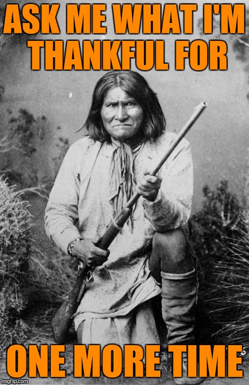 Triggered Native American on Thanksgiving | ASK ME WHAT I'M THANKFUL FOR; ONE MORE TIME | image tagged in native american,thanksgiving | made w/ Imgflip meme maker