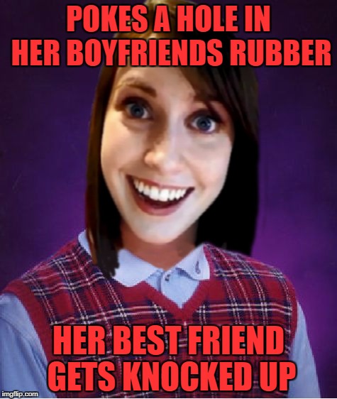 Brought back for Overly Attached Girlfriend Weekend, a Socrates, isayisay and Craziness_all_the_way event on Nov 10-12th. | POKES A HOLE IN HER BOYFRIENDS RUBBER; HER BEST FRIEND GETS KNOCKED UP | image tagged in bad luck overly attached girlfriend,memes,overly attached girlfriend weekend,funny,overly attached girlfriend,flashback | made w/ Imgflip meme maker