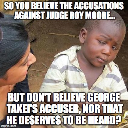 Hypocrisy is the defining characteristic of Liberalism.  | SO YOU BELIEVE THE ACCUSATIONS AGAINST JUDGE ROY MOORE... BUT DON'T BELIEVE GEORGE TAKEI'S ACCUSER, NOR THAT HE DESERVES TO BE HEARD? | image tagged in george takei,grope,2017,lgbt,accusations,sexual assault | made w/ Imgflip meme maker