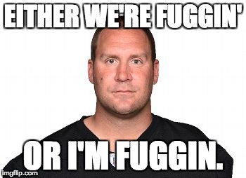 Ben Roethlisberger  | EITHER WE'RE FUGGIN'; OR I'M FUGGIN. | image tagged in ben roethlisberger | made w/ Imgflip meme maker