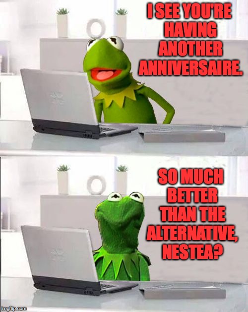 I SEE YOU'RE HAVING ANOTHER ANNIVERSAIRE. SO MUCH BETTER THAN THE ALTERNATIVE, NESTEA? | made w/ Imgflip meme maker