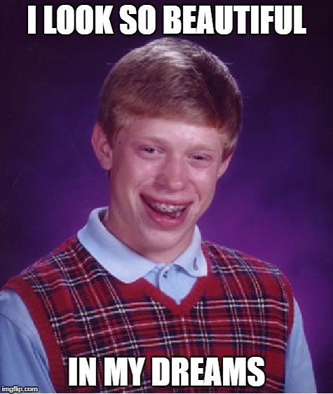 Why Is The World So Cruel To Brian | I LOOK SO BEAUTIFUL; IN MY DREAMS | image tagged in memes,bad luck brian | made w/ Imgflip meme maker