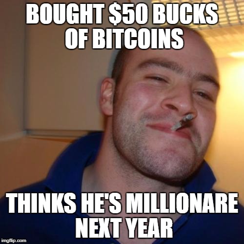 Good Guy Greg Meme | BOUGHT $50 BUCKS OF BITCOINS; THINKS HE'S MILLIONARE NEXT YEAR | image tagged in memes,good guy greg | made w/ Imgflip meme maker