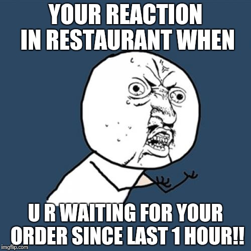 Y U No | YOUR REACTION IN RESTAURANT WHEN; U R WAITING FOR YOUR ORDER SINCE LAST 1 HOUR!! | image tagged in memes,y u no | made w/ Imgflip meme maker