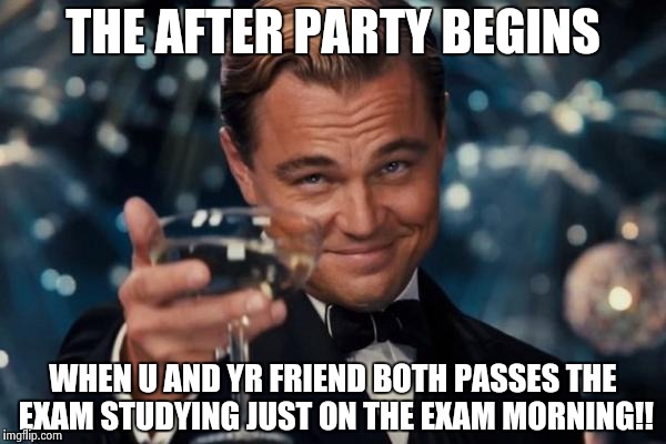 Leonardo Dicaprio Cheers Meme | THE AFTER PARTY BEGINS; WHEN U AND YR FRIEND BOTH PASSES THE EXAM STUDYING JUST ON THE EXAM MORNING!! | image tagged in memes,leonardo dicaprio cheers | made w/ Imgflip meme maker